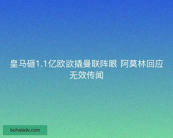 皇马砸1.1亿欧欲撬曼联阵眼 阿莫林回应无效传闻