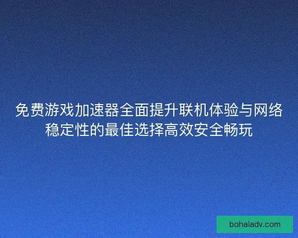 免费游戏加速器全面提升联机体验与网络稳定性的最佳选择高效安全畅玩