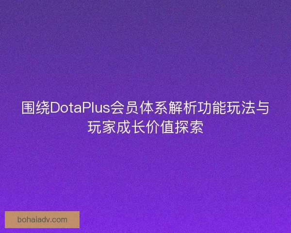 围绕DotaPlus会员体系解析功能玩法与玩家成长价值探索