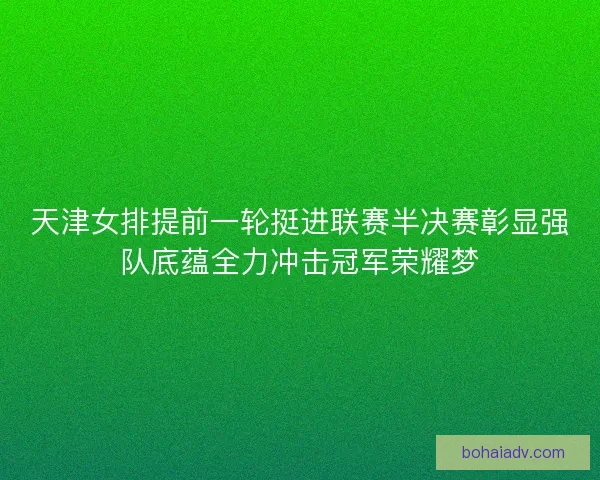 天津女排提前一轮挺进联赛半决赛彰显强队底蕴全力冲击冠军荣耀梦