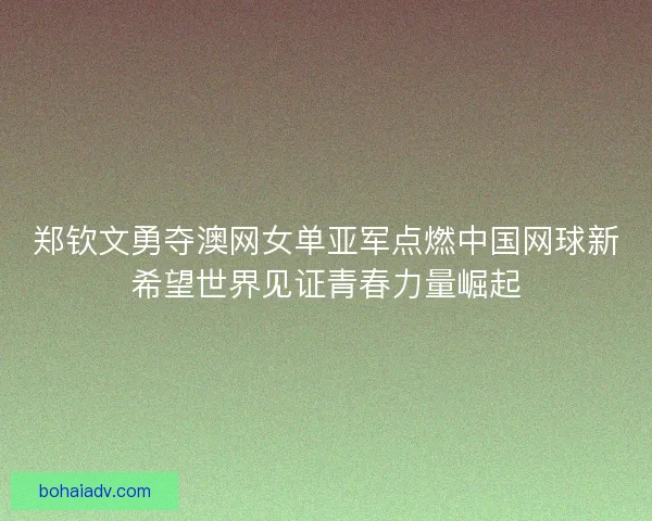 郑钦文勇夺澳网女单亚军点燃中国网球新希望世界见证青春力量崛起