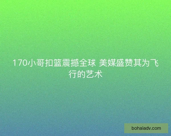 170小哥扣篮震撼全球 美媒盛赞其为飞行的艺术
