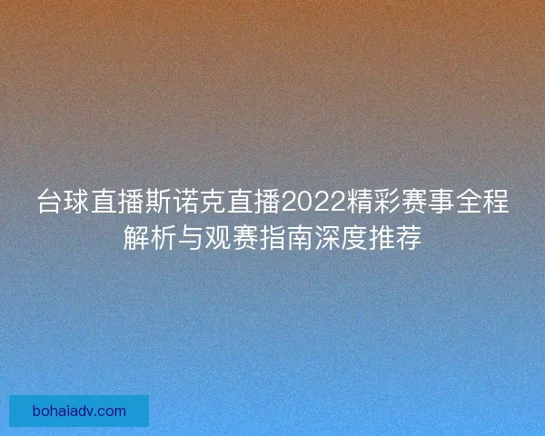 台球直播斯诺克直播2022精彩赛事全程解析与观赛指南深度推荐