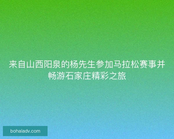 来自山西阳泉的杨先生参加马拉松赛事并畅游石家庄精彩之旅
