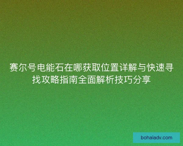 赛尔号电能石在哪获取位置详解与快速寻找攻略指南全面解析技巧分享