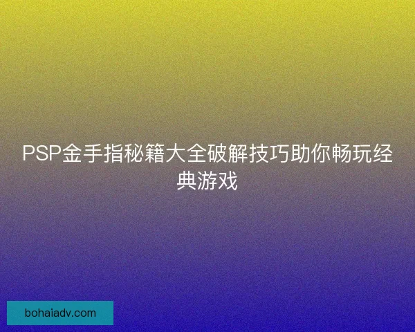 PSP金手指秘籍大全破解技巧助你畅玩经典游戏