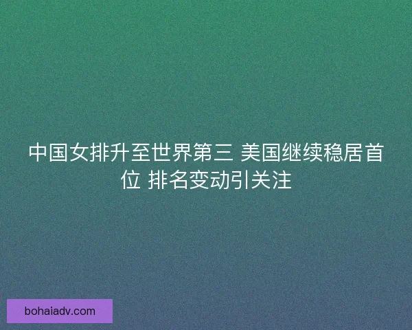 中国女排升至世界第三 美国继续稳居首位 排名变动引关注