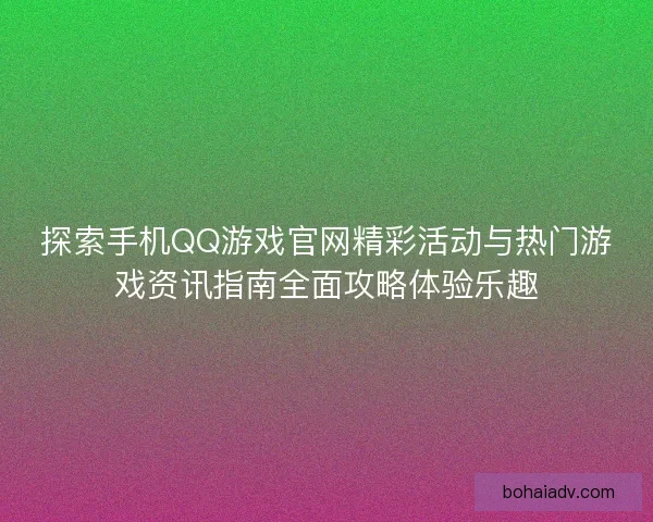 探索手机QQ游戏官网精彩活动与热门游戏资讯指南全面攻略体验乐趣