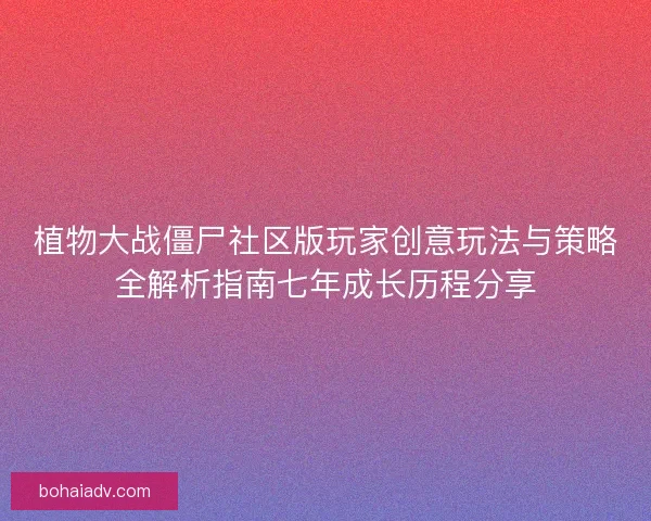 植物大战僵尸社区版玩家创意玩法与策略全解析指南七年成长历程分享