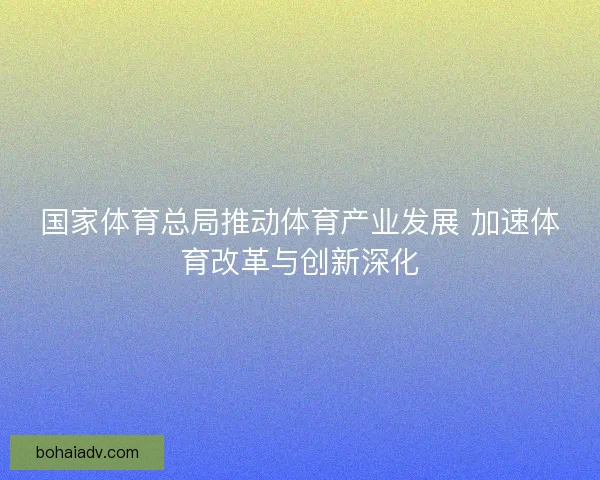 国家体育总局推动体育产业发展 加速体育改革与创新深化