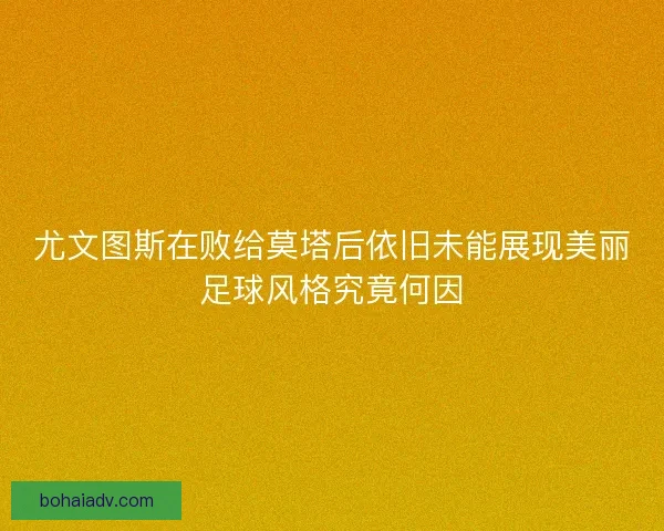 尤文图斯在败给莫塔后依旧未能展现美丽足球风格究竟何因