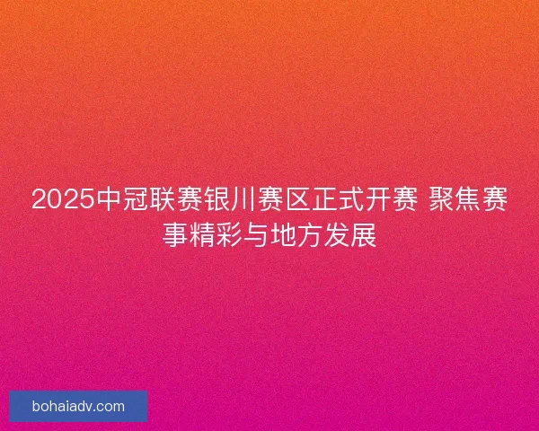 2025中冠联赛银川赛区正式开赛 聚焦赛事精彩与地方发展