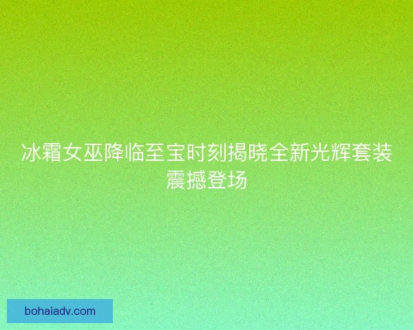 冰霜女巫降临至宝时刻揭晓全新光辉套装震撼登场