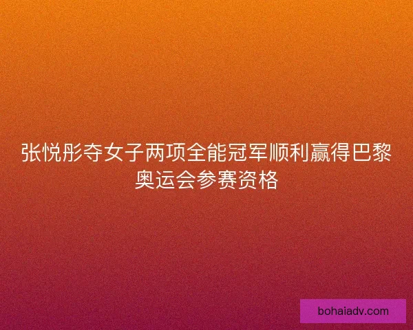张悦彤夺女子两项全能冠军顺利赢得巴黎奥运会参赛资格 张悦彤夺女子两项全能冠军顺利赢得巴黎奥运会参赛资格