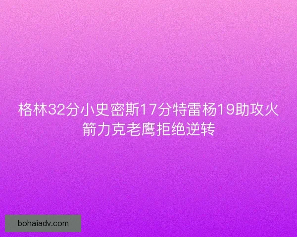 格林32分小史密斯17分特雷杨19助攻火箭力克老鹰拒绝逆转