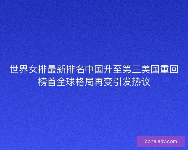 世界女排最新排名中国升至第三美国重回榜首全球格局再变引发热议