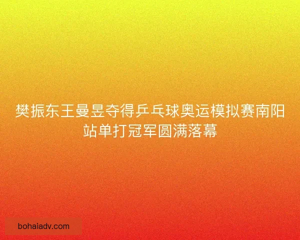 樊振东王曼昱夺得乒乓球奥运模拟赛南阳站单打冠军圆满落幕 樊振东王曼昱夺得乒乓球奥运模拟赛南阳站单打冠军圆满落幕