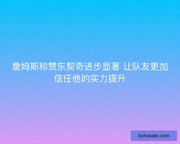 詹姆斯称赞东契奇进步显著 让队友更加信任他的实力提升 詹姆斯称赞东契奇进步显著 让队友更加信任他的实力提升