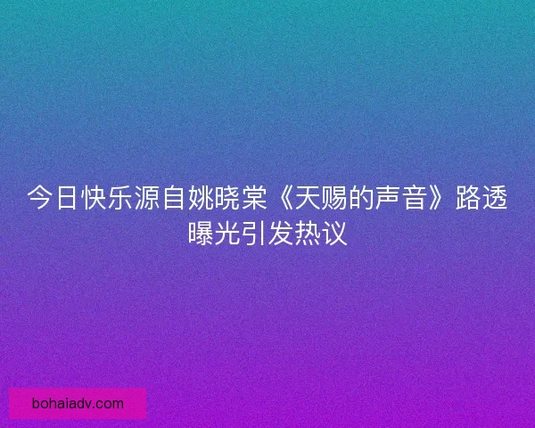 今日快乐源自姚晓棠《天赐的声音》路透曝光引发热议