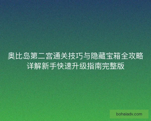 奥比岛第二宫通关技巧与隐藏宝箱全攻略详解新手快速升级指南完整版