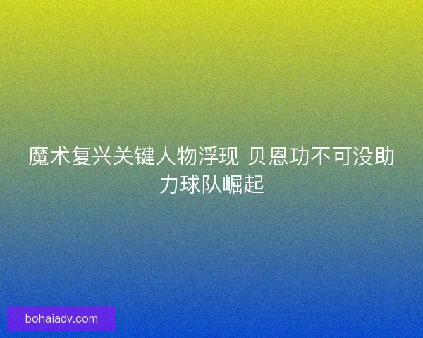 魔术复兴关键人物浮现 贝恩功不可没助力球队崛起