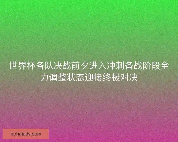 世界杯各队决战前夕进入冲刺备战阶段全力调整状态迎接终极对决