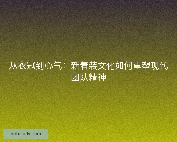 从衣冠到心气：新着装文化如何重塑现代团队精神