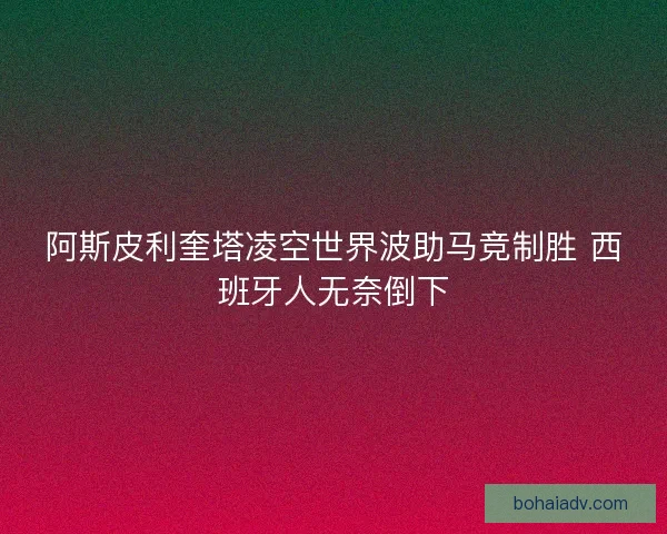 阿斯皮利奎塔凌空世界波助马竞制胜 西班牙人无奈倒下 阿斯皮利奎塔凌空世界波助马竞制胜 西班牙人无奈倒下