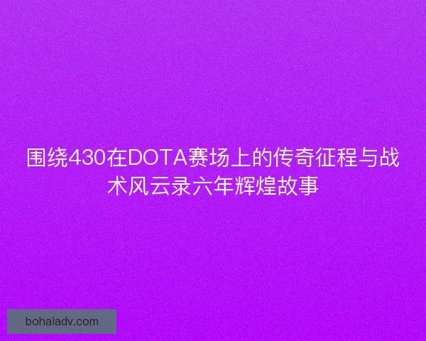 围绕430在DOTA赛场上的传奇征程与战术风云录六年辉煌故事 围绕430在DOTA赛场上的传奇征程与战术风云录六年辉煌故事